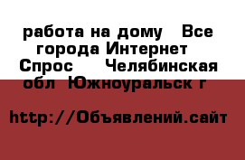 работа на дому - Все города Интернет » Спрос   . Челябинская обл.,Южноуральск г.